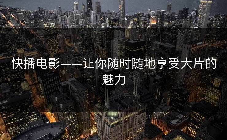 快播电影——让你随时随地享受大片的魅力