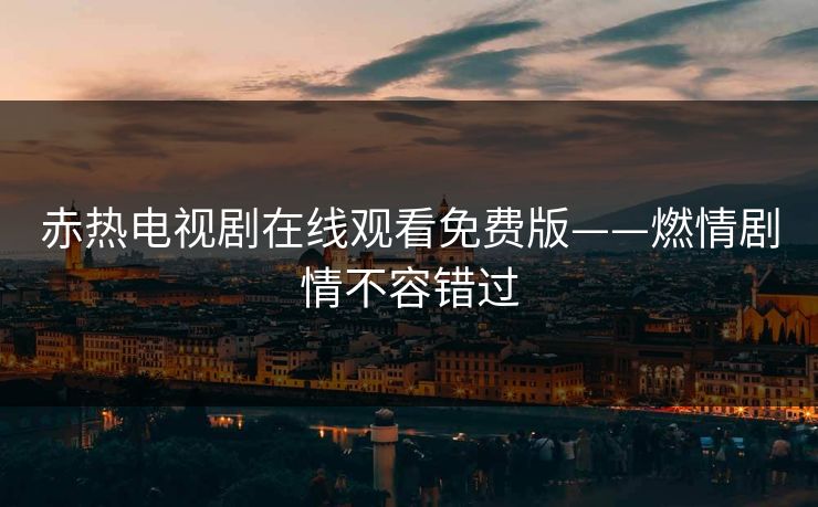 赤热电视剧在线观看免费版——燃情剧情不容错过