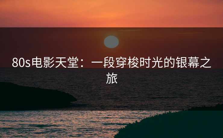 80s电影天堂：一段穿梭时光的银幕之旅
