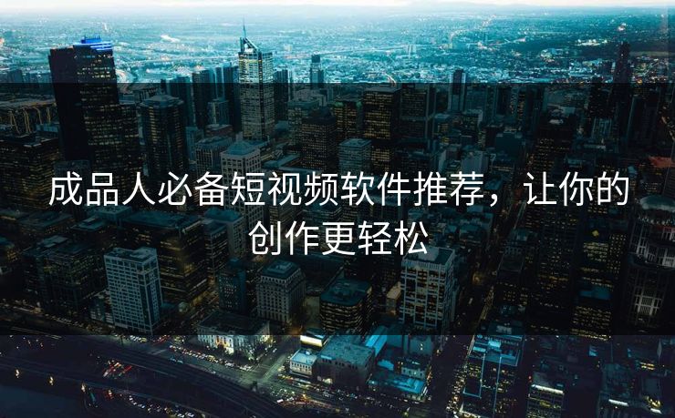 成品人必备短视频软件推荐，让你的创作更轻松