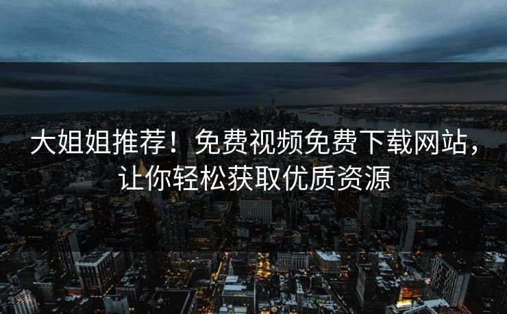 大姐姐推荐！免费视频免费下载网站，让你轻松获取优质资源
