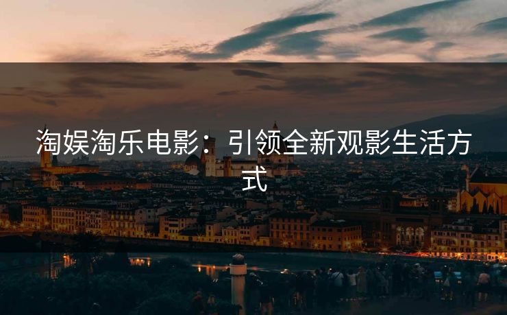 淘娱淘乐电影：引领全新观影生活方式