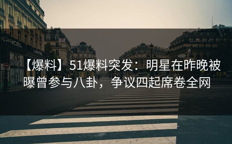【爆料】51爆料突发：明星在昨晚被曝曾参与八卦，争议四起席卷全网