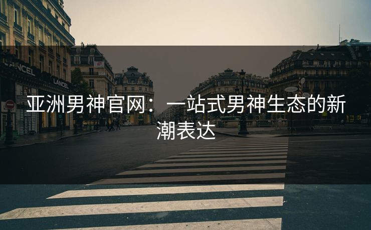 亚洲男神官网：一站式男神生态的新潮表达
