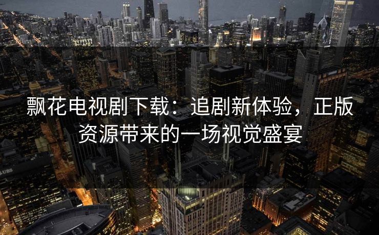 飘花电视剧下载：追剧新体验，正版资源带来的一场视觉盛宴