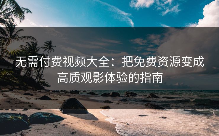 无需付费视频大全：把免费资源变成高质观影体验的指南