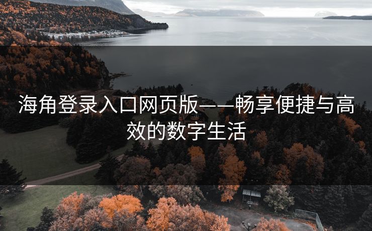 海角登录入口网页版——畅享便捷与高效的数字生活