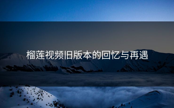 榴莲视频旧版本的回忆与再遇