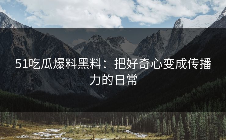 51吃瓜爆料黑料：把好奇心变成传播力的日常