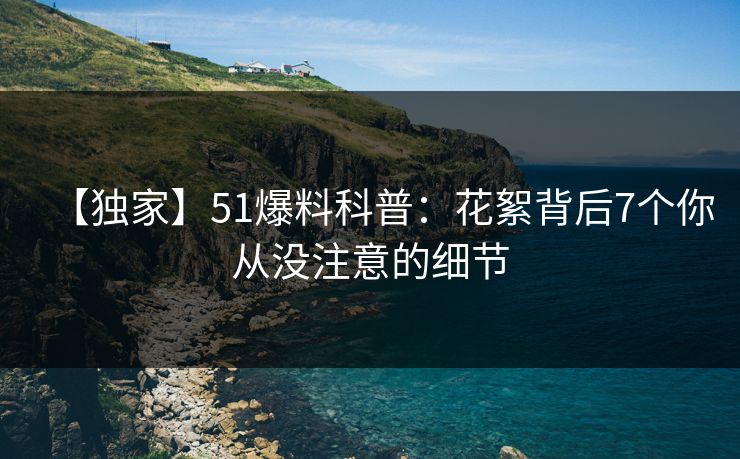 【独家】51爆料科普：花絮背后7个你从没注意的细节
