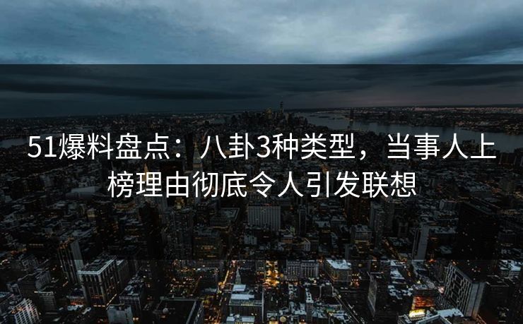 51爆料盘点：八卦3种类型，当事人上榜理由彻底令人引发联想