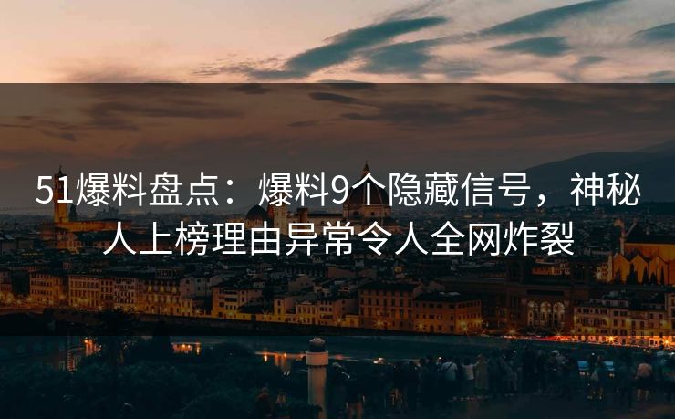 51爆料盘点：爆料9个隐藏信号，神秘人上榜理由异常令人全网炸裂