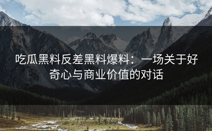吃瓜黑料反差黑料爆料：一场关于好奇心与商业价值的对话