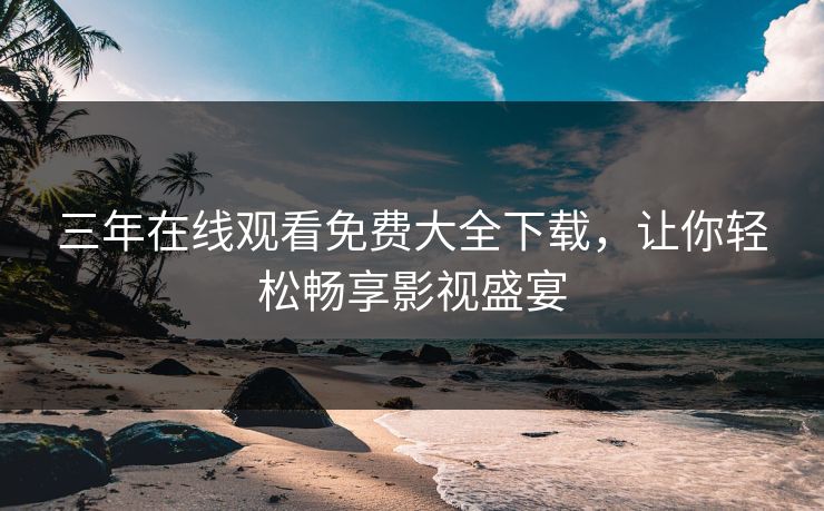 三年在线观看免费大全下载，让你轻松畅享影视盛宴