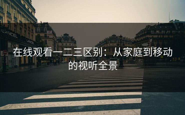 在线观看一二三区别：从家庭到移动的视听全景