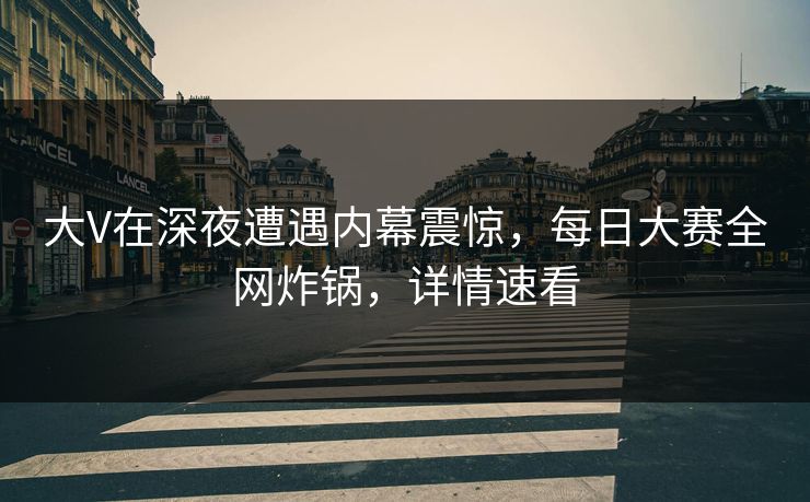 大V在深夜遭遇内幕震惊，每日大赛全网炸锅，详情速看
