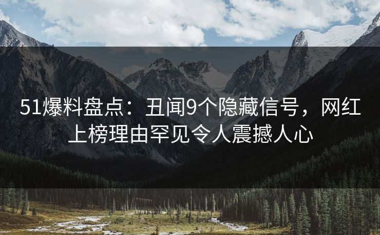 51爆料盘点：丑闻9个隐藏信号，网红上榜理由罕见令人震撼人心