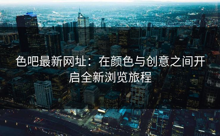 色吧最新网址：在颜色与创意之间开启全新浏览旅程