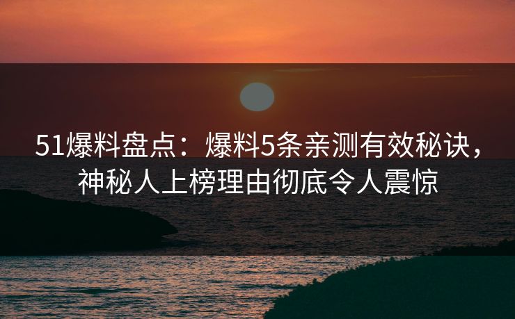 51爆料盘点：爆料5条亲测有效秘诀，神秘人上榜理由彻底令人震惊