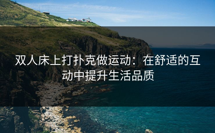 双人床上打扑克做运动：在舒适的互动中提升生活品质