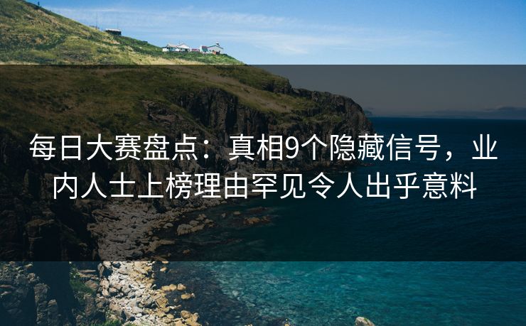 每日大赛盘点：真相9个隐藏信号，业内人士上榜理由罕见令人出乎意料