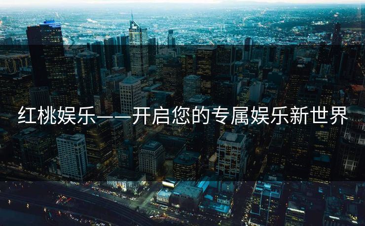 红桃娱乐——开启您的专属娱乐新世界