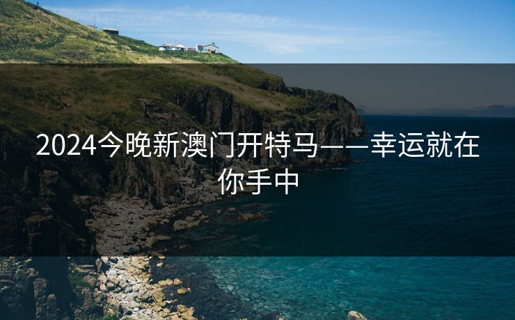 2024今晚新澳门开特马——幸运就在你手中