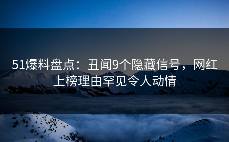 51爆料盘点：丑闻9个隐藏信号，网红上榜理由罕见令人动情