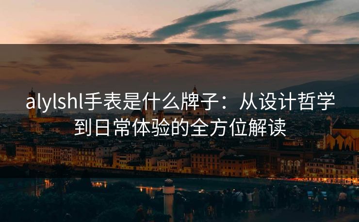 alylshl手表是什么牌子：从设计哲学到日常体验的全方位解读
