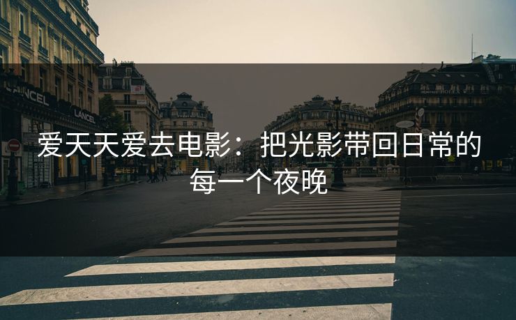 爱天天爱去电影：把光影带回日常的每一个夜晚