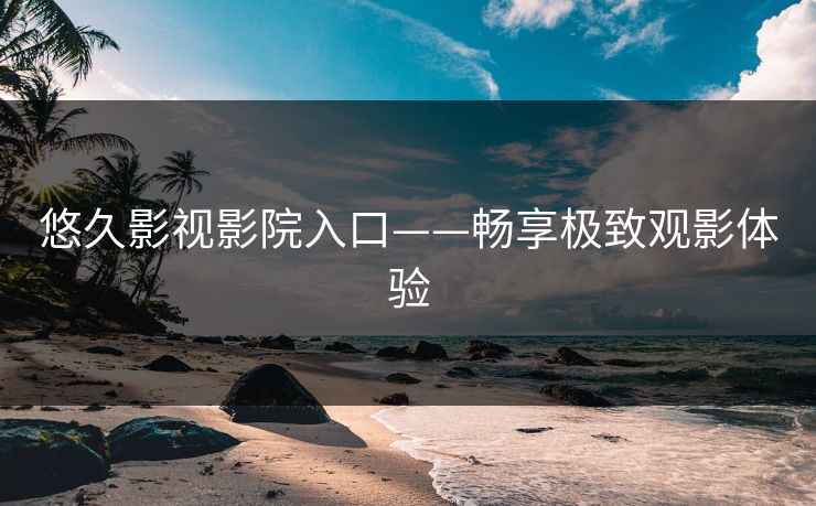 悠久影视影院入口——畅享极致观影体验