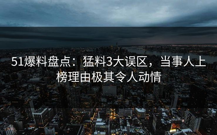 51爆料盘点：猛料3大误区，当事人上榜理由极其令人动情