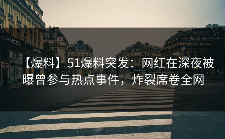 【爆料】51爆料突发：网红在深夜被曝曾参与热点事件，炸裂席卷全网