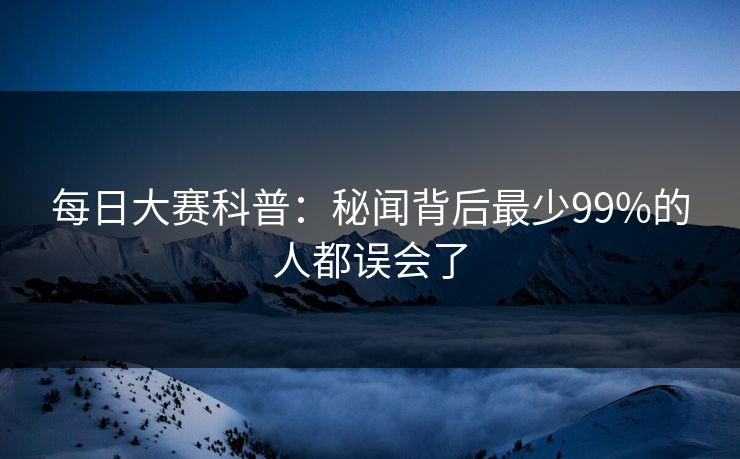 每日大赛科普：秘闻背后最少99%的人都误会了