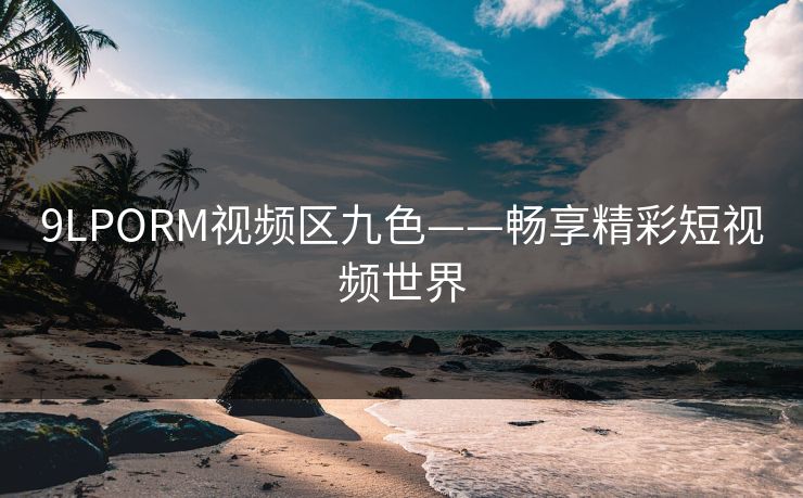 9LPORM视频区九色——畅享精彩短视频世界