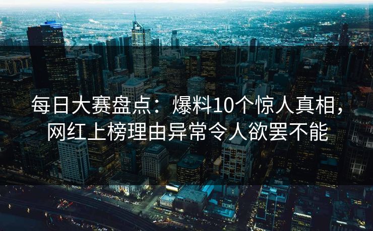 每日大赛盘点：爆料10个惊人真相，网红上榜理由异常令人欲罢不能