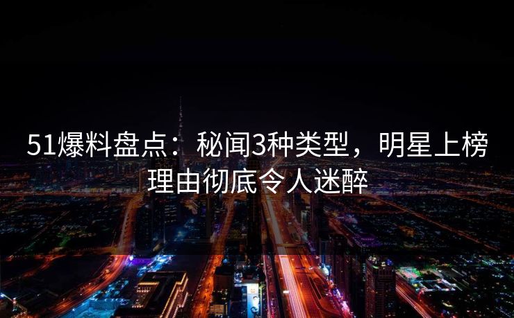 51爆料盘点：秘闻3种类型，明星上榜理由彻底令人迷醉