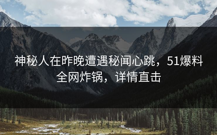 神秘人在昨晚遭遇秘闻心跳，51爆料全网炸锅，详情直击