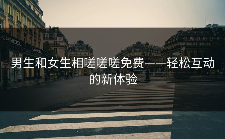 男生和女生相嗟嗟嗟免费——轻松互动的新体验
