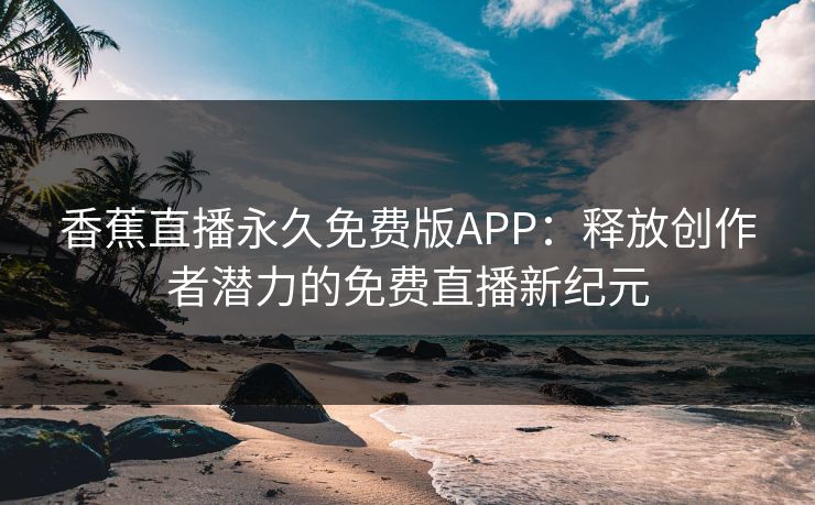 香蕉直播永久免费版APP：释放创作者潜力的免费直播新纪元