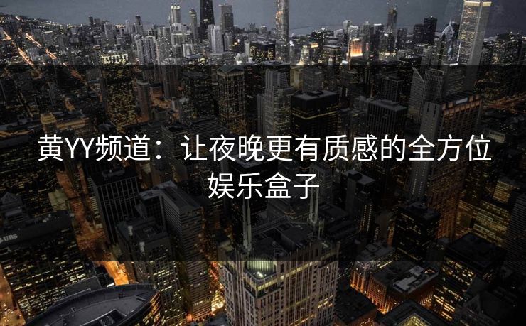 黄YY频道：让夜晚更有质感的全方位娱乐盒子