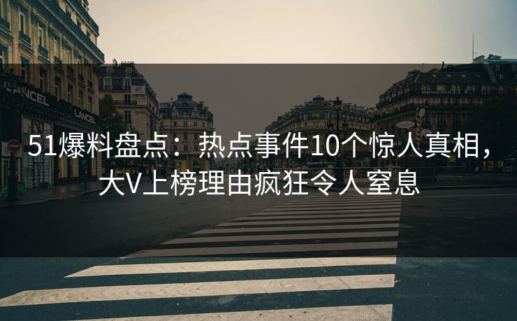 51爆料盘点：热点事件10个惊人真相，大V上榜理由疯狂令人窒息
