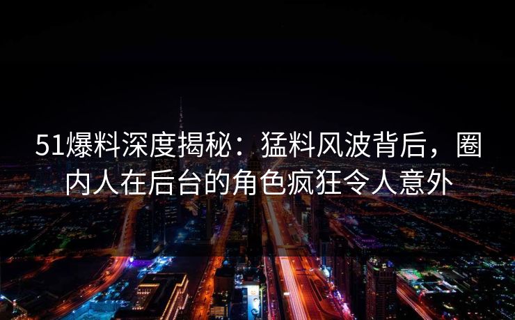 51爆料深度揭秘：猛料风波背后，圈内人在后台的角色疯狂令人意外