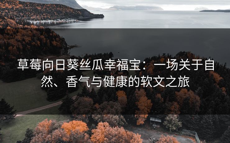 草莓向日葵丝瓜幸福宝：一场关于自然、香气与健康的软文之旅
