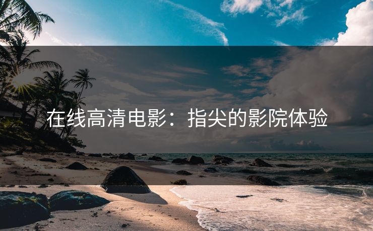 在线高清电影：指尖的影院体验