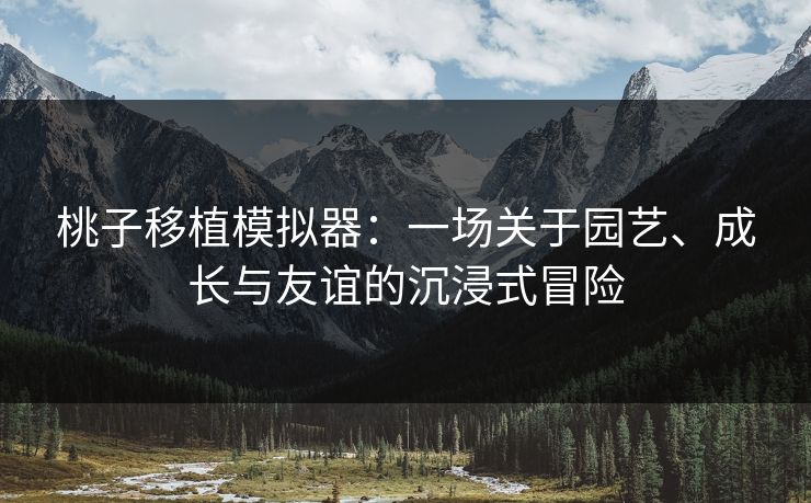 桃子移植模拟器：一场关于园艺、成长与友谊的沉浸式冒险
