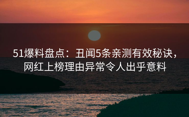 51爆料盘点：丑闻5条亲测有效秘诀，网红上榜理由异常令人出乎意料