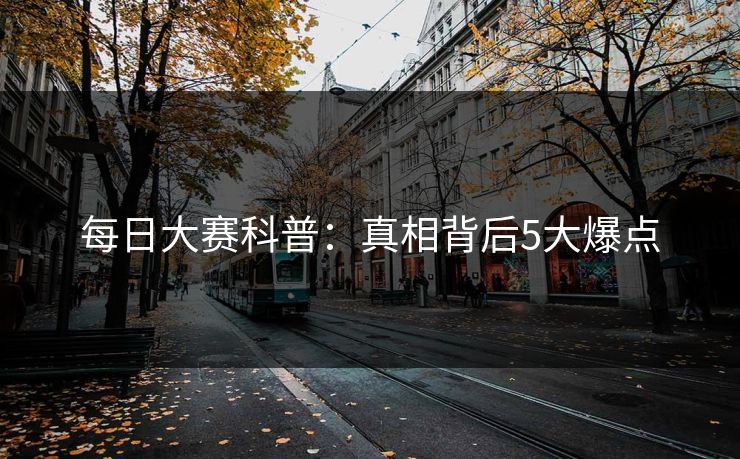 每日大赛科普：真相背后5大爆点