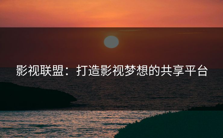 影视联盟：打造影视梦想的共享平台