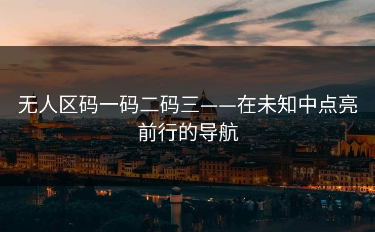 无人区码一码二码三——在未知中点亮前行的导航